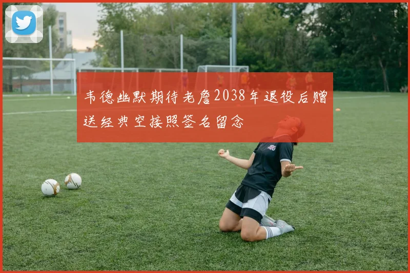 韦德幽默期待老詹2038年退役后赠送经典空接照签名留念