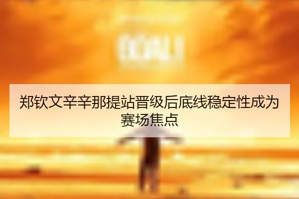 郑钦文辛辛那提站晋级后底线稳定性成为赛场焦点